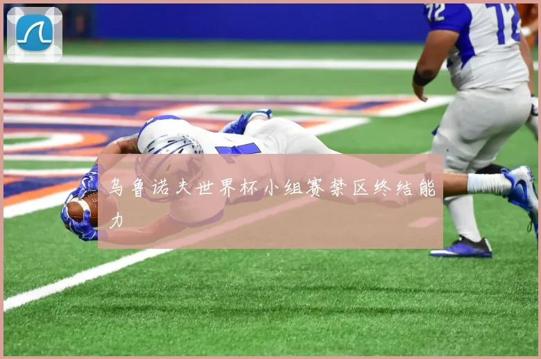 乌鲁诺夫世界杯小组赛禁区终结能力