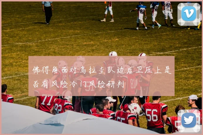 佛得角面对乌拉圭队边后卫压上是否有风险冷门风险研判