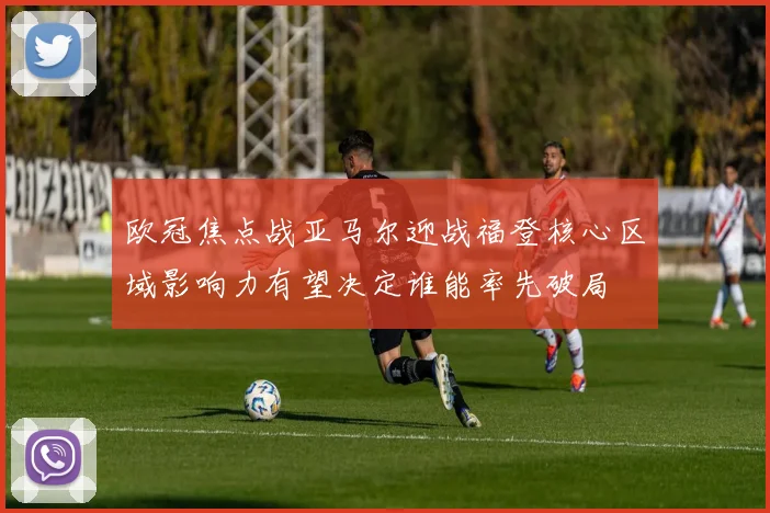欧冠焦点战亚马尔迎战福登核心区域影响力有望决定谁能率先破局
