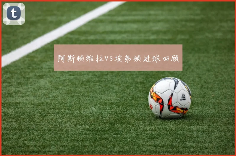 阿斯顿维拉vs埃弗顿进球回顾