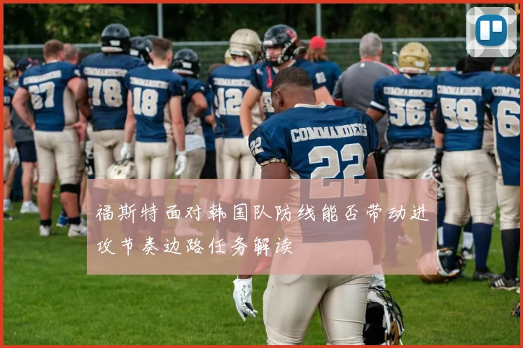 福斯特面对韩国队防线能否带动进攻节奏边路任务解读