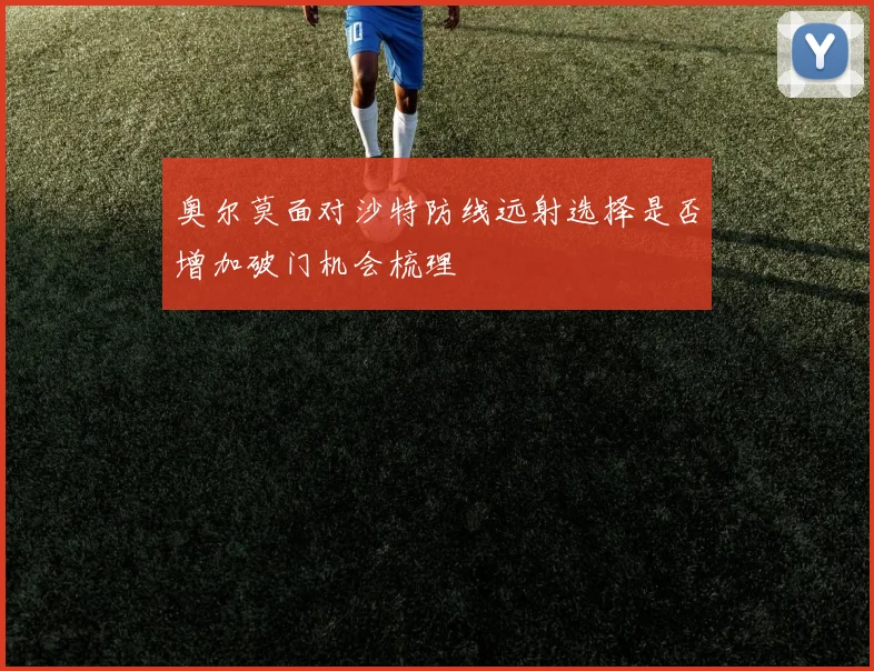 奥尔莫面对沙特防线远射选择是否增加破门机会梳理