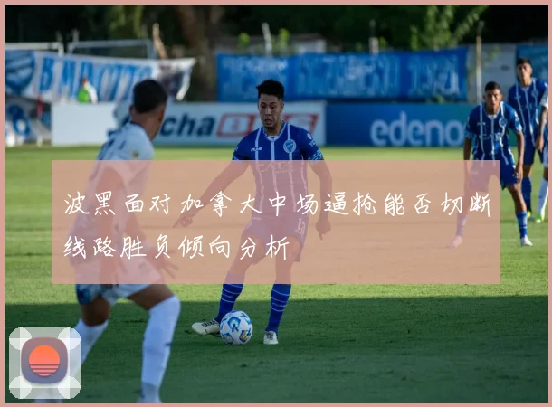 波黑面对加拿大中场逼抢能否切断线路胜负倾向分析