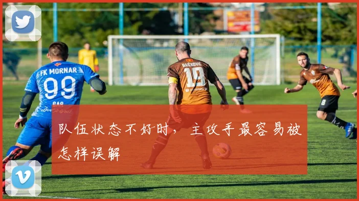 队伍状态不好时，主攻手最容易被怎样误解
