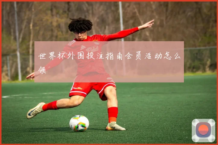 世界杯外围投注指南会员活动怎么领