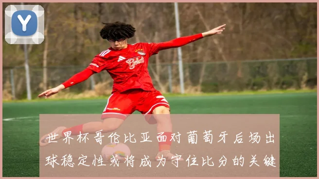 世界杯哥伦比亚面对葡萄牙后场出球稳定性或将成为守住比分的关键