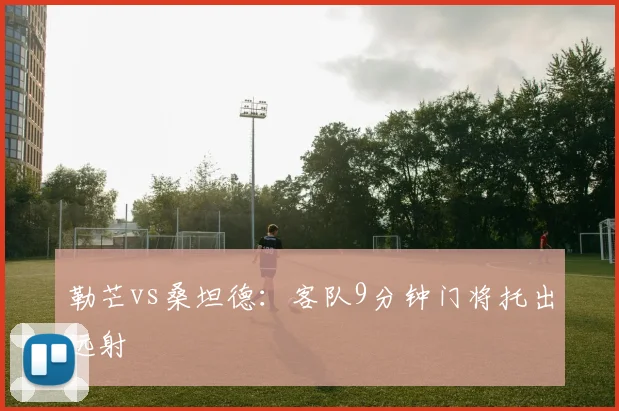 勒芒vs桑坦德：客队9分钟门将托出远射