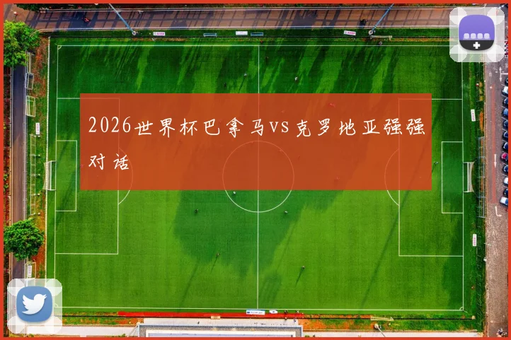 2026世界杯巴拿马vs克罗地亚强强对话