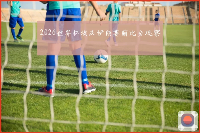 2026世界杯埃及伊朗赛前比分观察