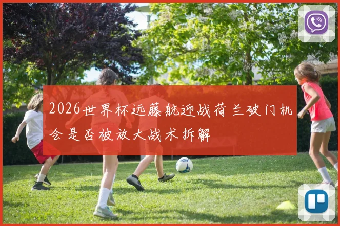 2026世界杯远藤航迎战荷兰破门机会是否被放大战术拆解