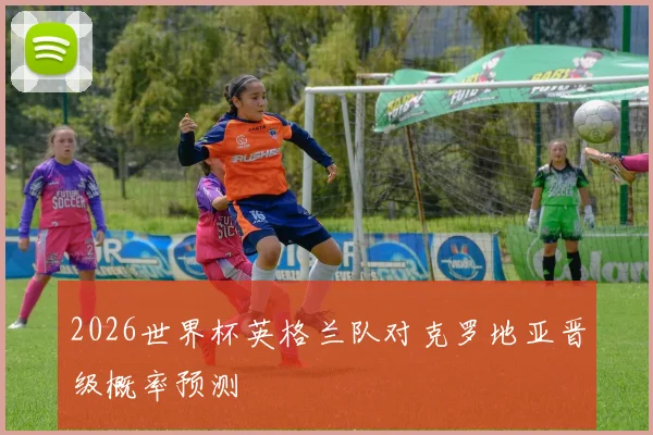 2026世界杯英格兰队对克罗地亚晋级概率预测