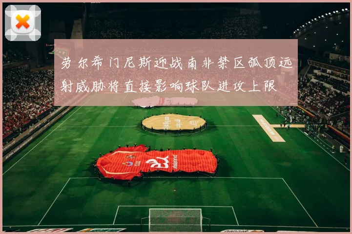 劳尔希门尼斯迎战南非禁区弧顶远射威胁将直接影响球队进攻上限