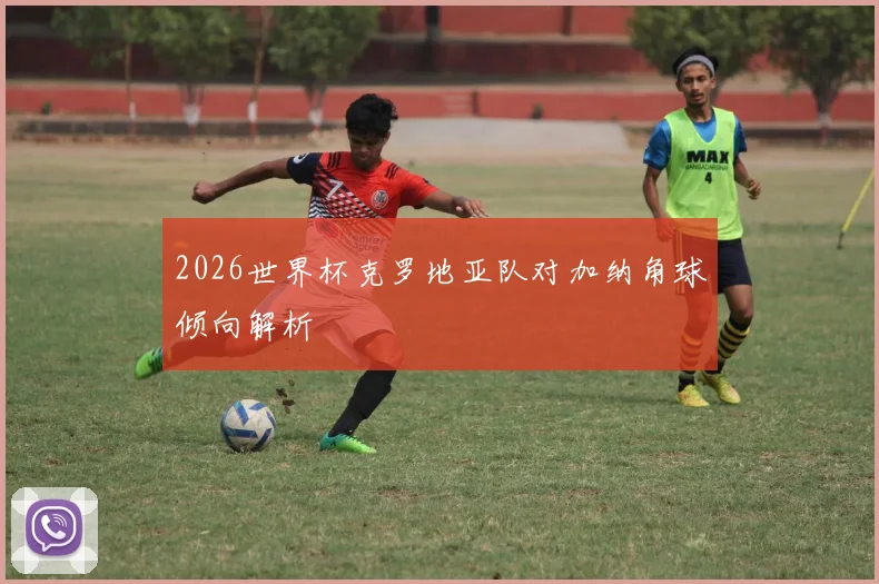 2026世界杯克罗地亚队对加纳角球倾向解析